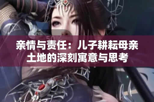 親情與責(zé)任：兒子耕耘母親土地的深刻寓意與思考
