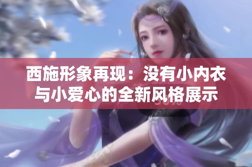 西施形象再現(xiàn)：沒有小內(nèi)衣與小愛心的全新風(fēng)格展示