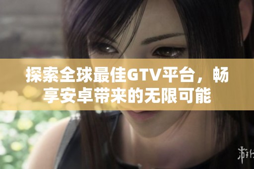 探索全球最佳GTV平臺(tái)，暢享安卓帶來(lái)的無(wú)限可能