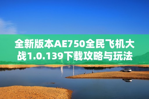 全新版本AE750全民飛機大戰(zhàn)1.0.139下載攻略與玩法解析