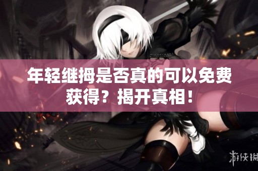 年輕繼拇是否真的可以免費(fèi)獲得？揭開真相！