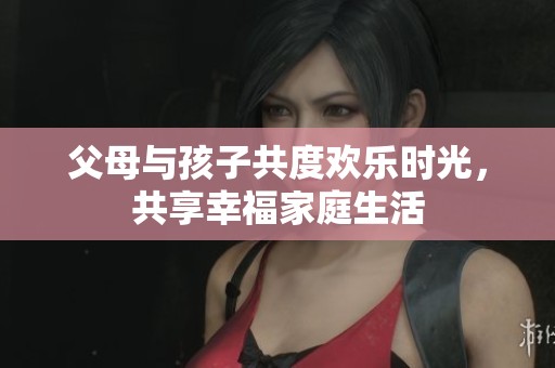 父母與孩子共度歡樂(lè)時(shí)光，共享幸福家庭生活