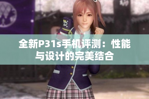 全新P31s手機(jī)評(píng)測(cè)：性能與設(shè)計(jì)的完美結(jié)合