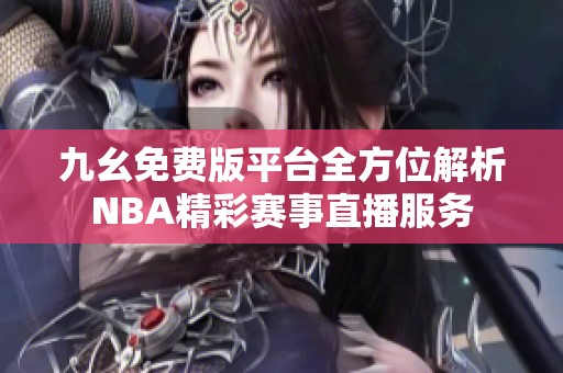 九幺免費版平臺全方位解析NBA精彩賽事直播服務