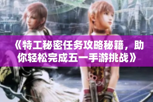 《特工秘密任務(wù)攻略秘籍，助你輕松完成五一手游挑戰(zhàn)》