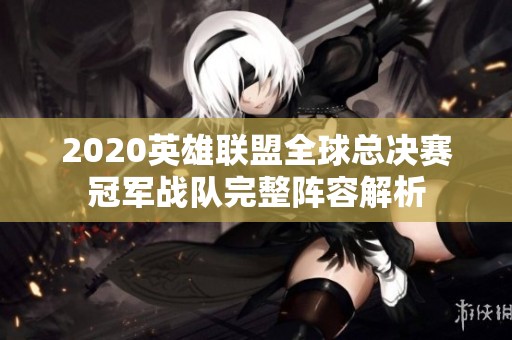 2020英雄聯(lián)盟全球總決賽冠軍戰(zhàn)隊(duì)完整陣容解析 2020英雄聯(lián)盟全球總決賽冠軍戰(zhàn)隊(duì)完整陣容解析