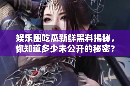 娛樂圈吃瓜新鮮黑料揭秘，你知道多少未公開的秘密？