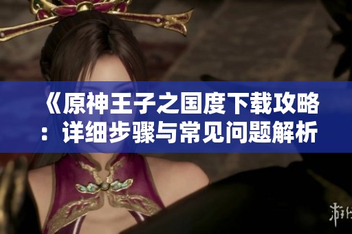 《原神王子之國度下載攻略：詳細(xì)步驟與常見問題解析》