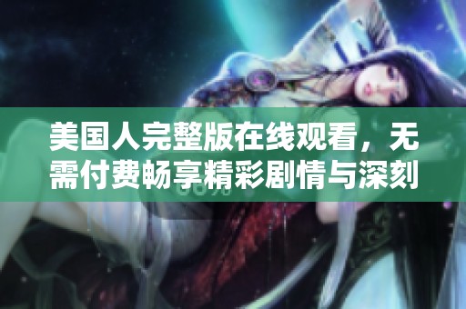美國人完整版在線觀看,無需付費(fèi)暢享精彩劇情與深刻內(nèi)涵 美國人完整版在線觀看,無需付費(fèi)暢享精彩劇情與深刻內(nèi)涵