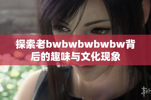 探索老bwbwbwbwbw背后的趣味與文化現(xiàn)象