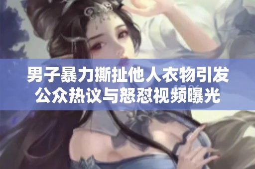 男子暴力撕扯他人衣物引發(fā)公眾熱議與怒懟視頻曝光