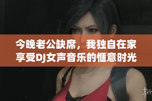 今晚老公缺席，我獨自在家享受DJ女聲音樂的愜意時光