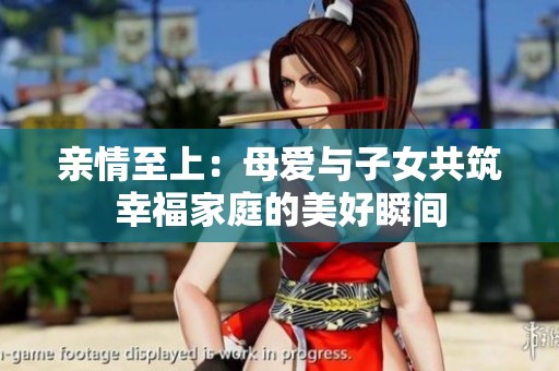 親情至上：母愛(ài)與子女共筑幸福家庭的美好瞬間