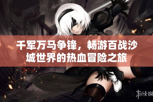 千軍萬馬爭(zhēng)鋒，暢游百戰(zhàn)沙城世界的熱血冒險(xiǎn)之旅