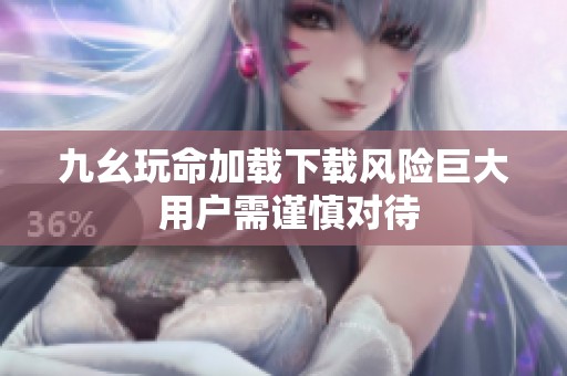 九幺玩命加載下載風(fēng)險(xiǎn)巨大 用戶需謹(jǐn)慎對待