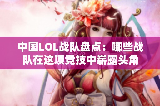 中國LOL戰(zhàn)隊盤點：哪些戰(zhàn)隊在這項競技中嶄露頭角