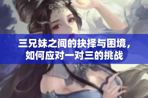三兄妹之間的抉擇與困境，如何應(yīng)對(duì)一對(duì)三的挑戰(zhàn)