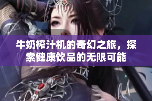 牛奶榨汁機的奇幻之旅，探索健康飲品的無限可能