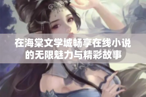 在海棠文學(xué)城暢享在線小說的無限魅力與精彩故事