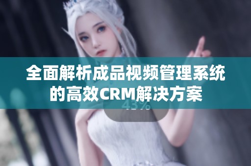 全面解析成品視頻管理系統(tǒng)的高效CRM解決方案