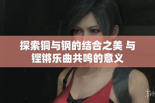 探索銅與鋼的結合之美 與鏗鏘樂曲共鳴的意義