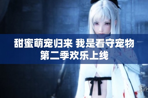 甜蜜萌寵歸來(lái) 我是看守寵物第二季歡樂(lè)上線(xiàn)