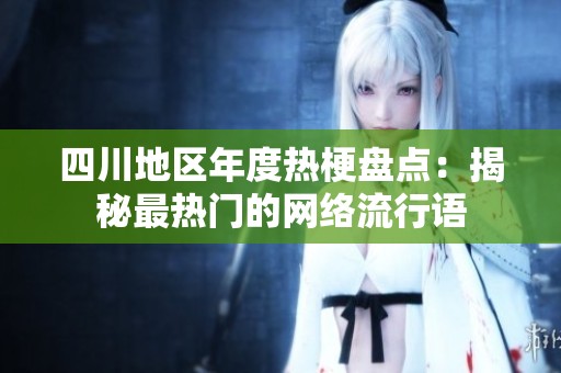 四川地區(qū)年度熱梗盤點：揭秘最熱門的網(wǎng)絡(luò)流行語