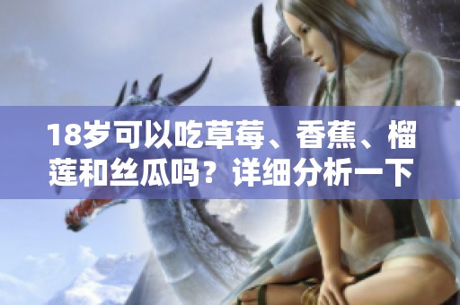 18歲可以吃草莓、香蕉、榴蓮和絲瓜嗎？詳細(xì)分析一下吧
