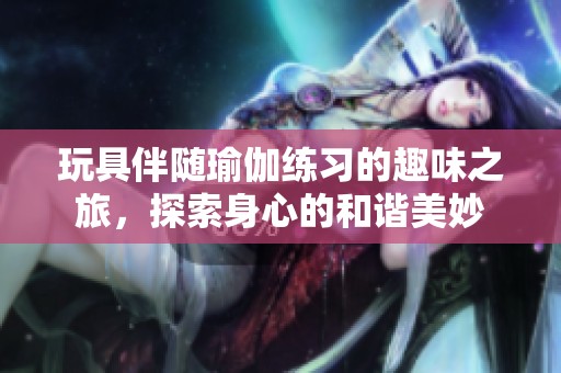 玩具伴隨瑜伽練習的趣味之旅，探索身心的和諧美妙