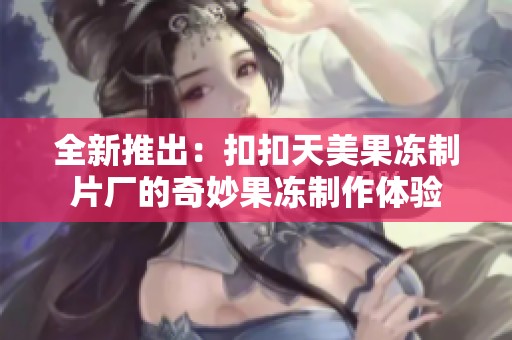 全新推出：扣扣天美果凍制片廠的奇妙果凍制作體驗(yàn)