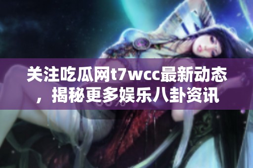 關(guān)注吃瓜網(wǎng)t7wcc最新動態(tài)，揭秘更多娛樂八卦資訊