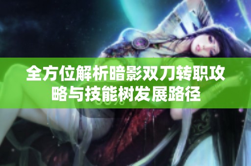 全方位解析暗影雙刀轉(zhuǎn)職攻略與技能樹發(fā)展路徑