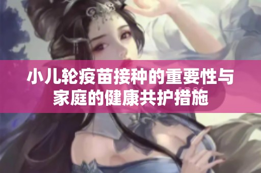 小兒輪疫苗接種的重要性與家庭的健康共護(hù)措施