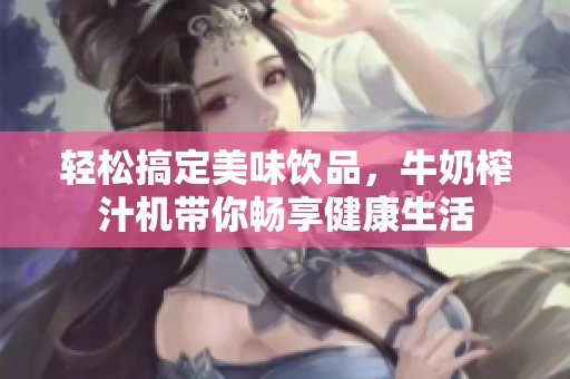 輕松搞定美味飲品，牛奶榨汁機(jī)帶你暢享健康生活