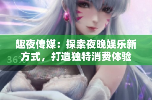 趣夜傳媒：探索夜晚娛樂新方式，打造獨(dú)特消費(fèi)體驗(yàn)