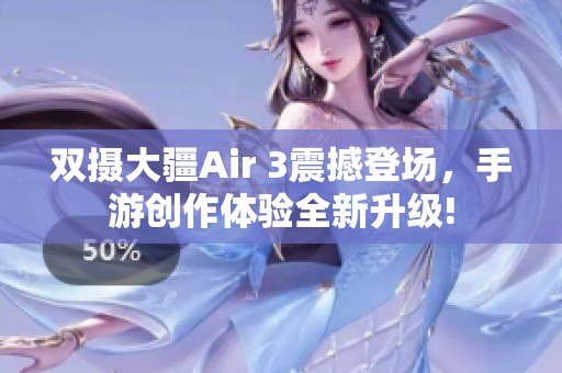 雙攝大疆Air 3震撼登場，手游創(chuàng)作體驗全新升級!