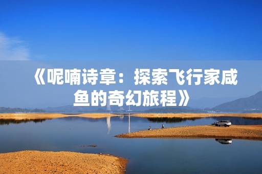 《呢喃詩章：探索飛行家咸魚的奇幻旅程》