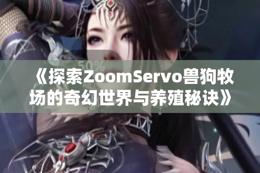 《探索ZoomServo獸狗牧場(chǎng)的奇幻世界與養(yǎng)殖秘訣》
