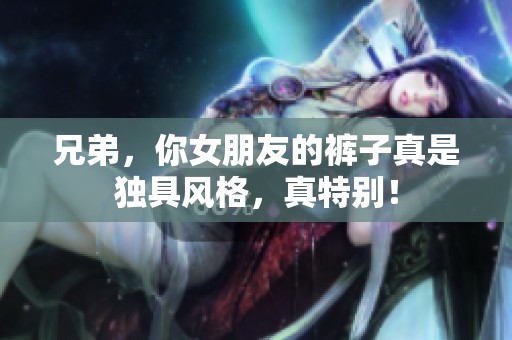 兄弟，你女朋友的褲子真是獨(dú)具風(fēng)格，真特別！