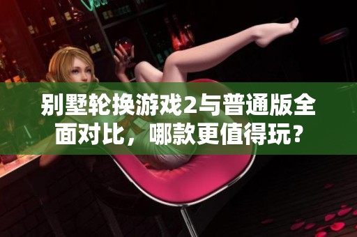 別墅輪換游戲2與普通版全面對比，哪款更值得玩？