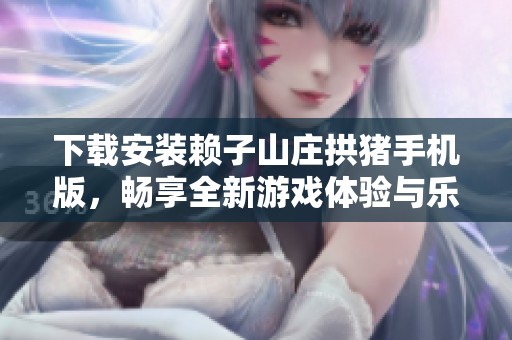 下載安裝賴子山莊拱豬手機(jī)版，暢享全新游戲體驗(yàn)與樂(lè)趣