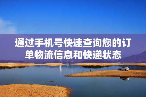 通過手機(jī)號(hào)快速查詢您的訂單物流信息和快遞狀態(tài)