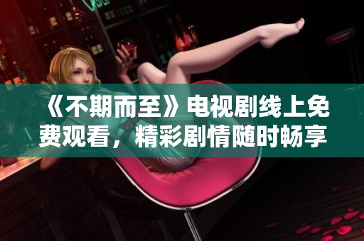 《不期而至》電視劇線上免費(fèi)觀看，精彩劇情隨時(shí)暢享
