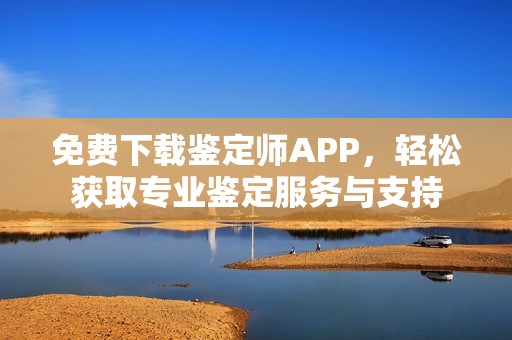 免費下載鑒定師APP，輕松獲取專業(yè)鑒定服務與支持