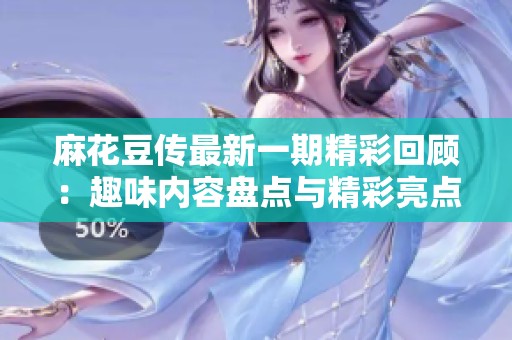 麻花豆傳最新一期精彩回顧：趣味內(nèi)容盤點(diǎn)與精彩亮點(diǎn)分析