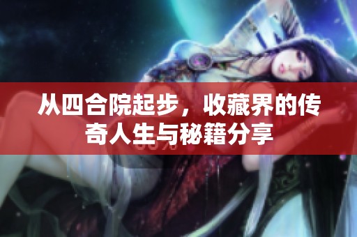 從四合院起步，收藏界的傳奇人生與秘籍分享