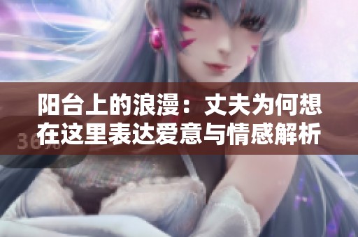 陽(yáng)臺(tái)上的浪漫：丈夫?yàn)楹蜗朐谶@里表達(dá)愛(ài)意與情感解析