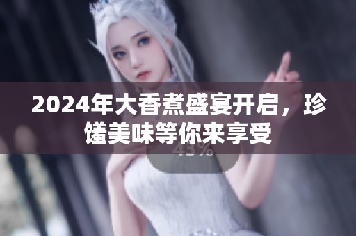 2024年大香煮盛宴開啟，珍饈美味等你來享受