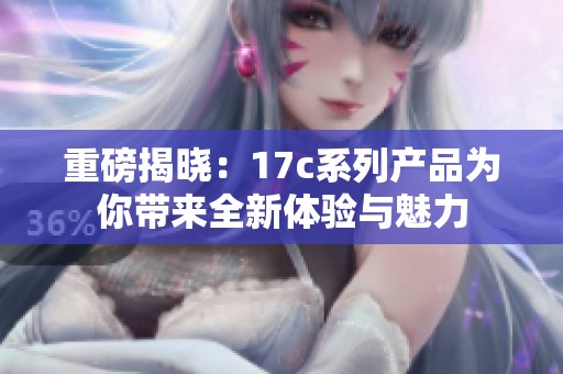 重磅揭曉：17c系列產(chǎn)品為你帶來全新體驗與魅力
