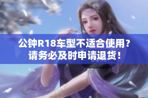 公鐘R18車型不適合使用？請務(wù)必及時申請退貨！